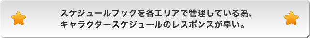 スケジュールブックを各エリアで管理している為、キャラクタースケジュールのレスポンスが早い。