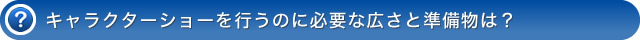 キャラクターショーを行うのに必要な広さと準備物は？